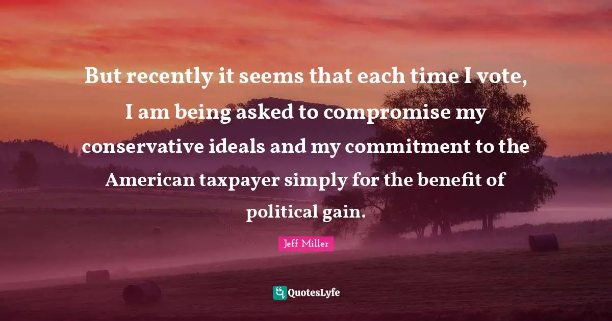 But recently it seems that each time I vote, I am being asked to compromise my conservative ideals and my commitment to the American taxpayer simply for the benefit of political gain.