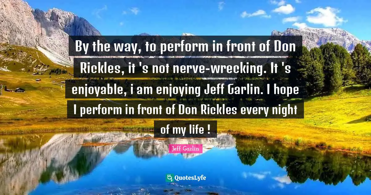 By the way, to perform in front of Don Rickles, it 's not nerve-wrecking. It 's enjoyable, i am enjoying Jeff Garlin. I hope I perform in front of Don Rickles every night of my life !