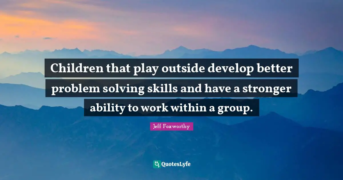 Children that play outside develop better problem solving skills and have a stronger ability to work within a group.