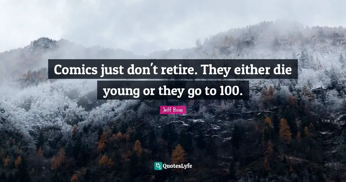 Comics just don't retire. They either die young or they go to 100.