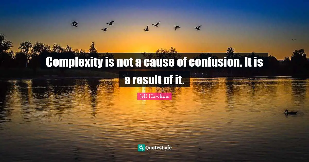 Complexity is not a cause of confusion. It is a result of it.