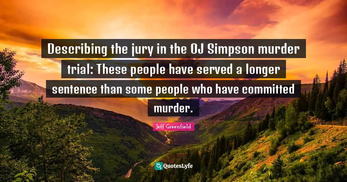Jeff Greenfield Quotes: "Describing the jury in the OJ Simpson murder trial: These people have served a longer sentence than some people who have committed murder."