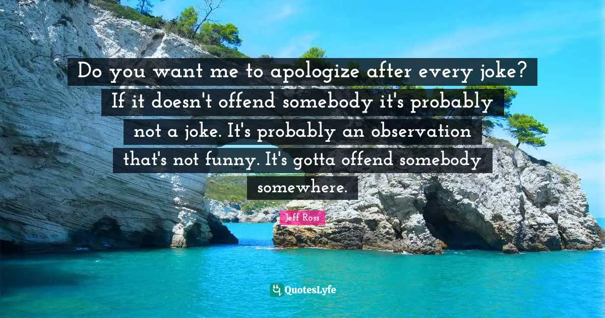 If You Want Me Quotes: "Do you want me to apologize after every joke? If it doesn't offend somebody it's probably not a joke. It's probably an observation that's not funny. It's gotta offend somebody somewhere."