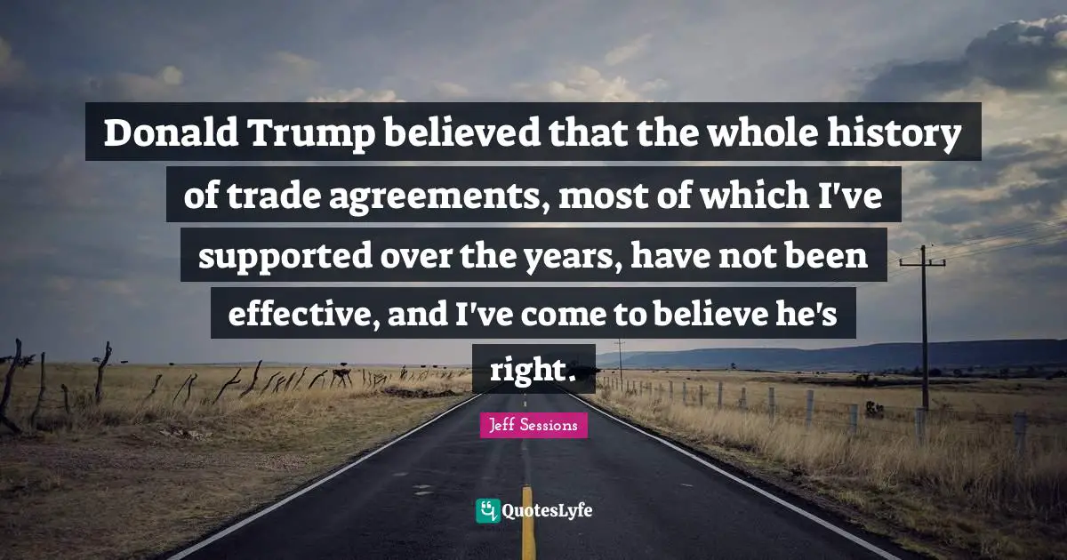 Donald Trump believed that the whole history of trade agreements, most of which I've supported over the years, have not been effective, and I've come to believe he's right.