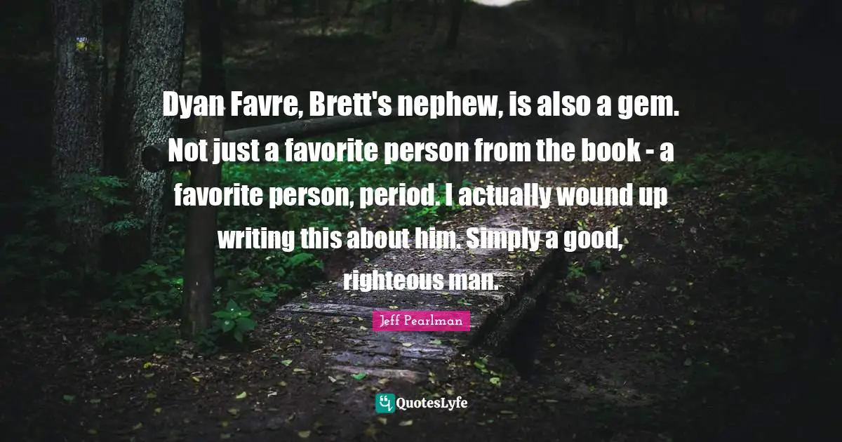 Dyan Favre, Brett's nephew, is also a gem. Not just a favorite person from the book - a favorite person, period. I actually wound up writing this about him. Simply a good, righteous man.