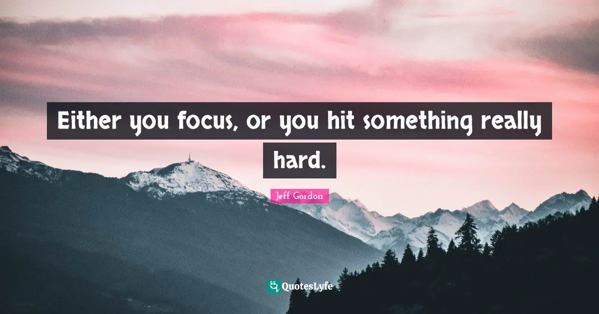 Either you focus, or you hit something really hard.