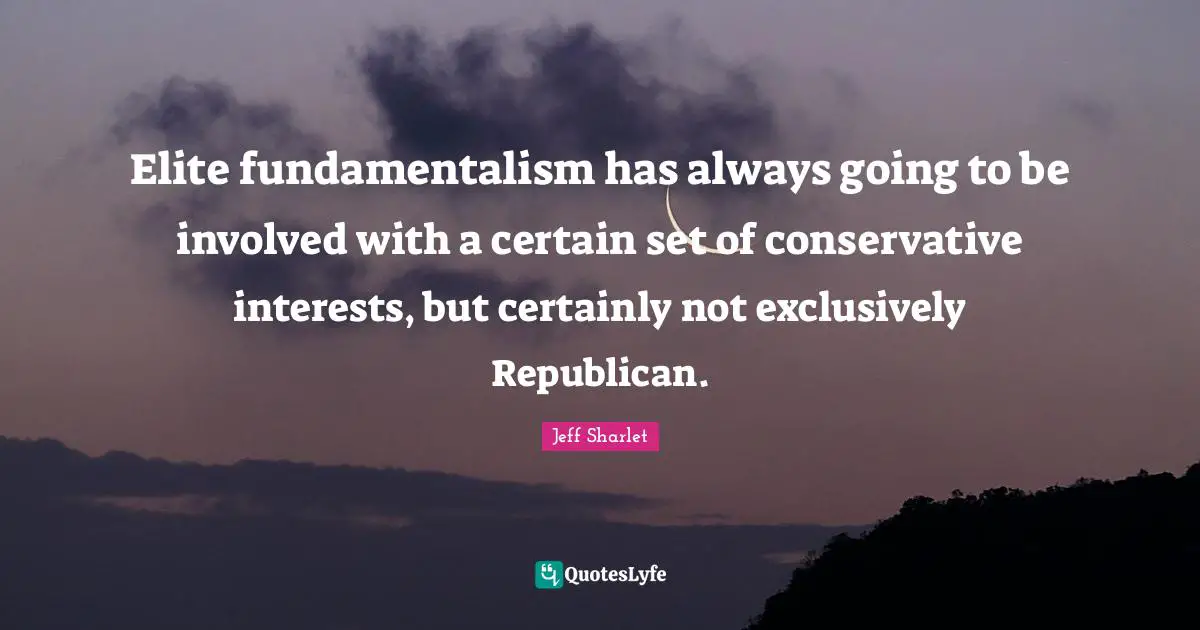 Elite fundamentalism has always going to be involved with a certain set of conservative interests, but certainly not exclusively Republican.