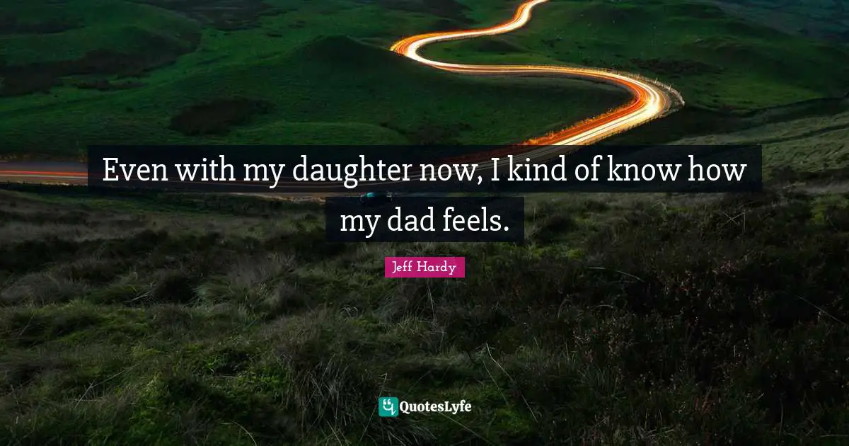 Even with my daughter now, I kind of know how my dad feels.