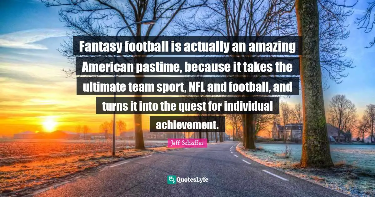 Pastime Quotes: "Fantasy football is actually an amazing American pastime, because it takes the ultimate team sport, NFL and football, and turns it into the quest for individual achievement."