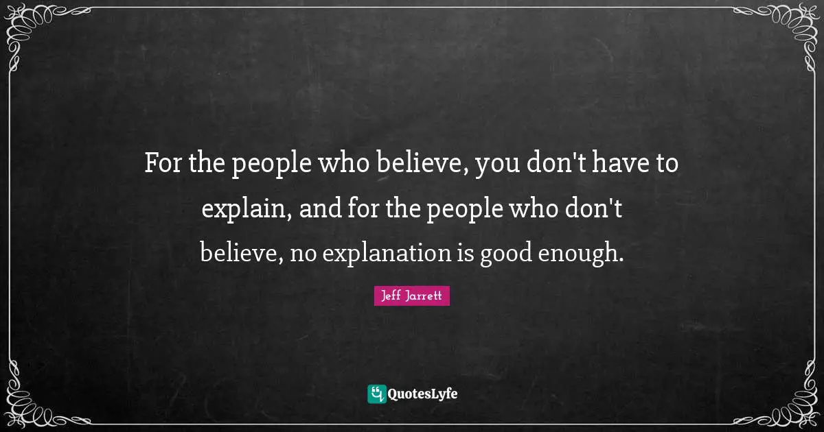 For the people who believe, you don't have to explain, and for the people who don't believe, no explanation is good enough.