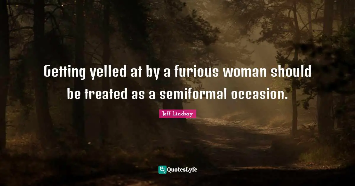 Getting yelled at by a furious woman should be treated as a semiformal occasion.