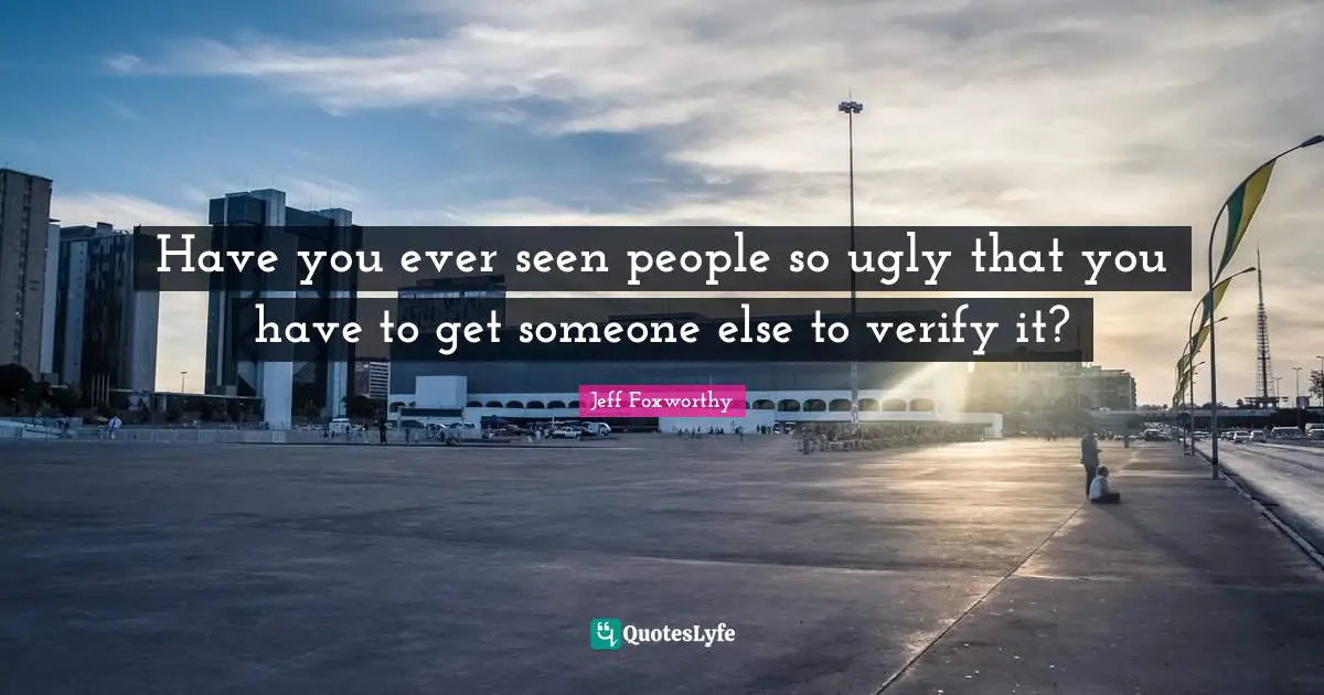 Have you ever seen people so ugly that you have to get someone else to verify it?