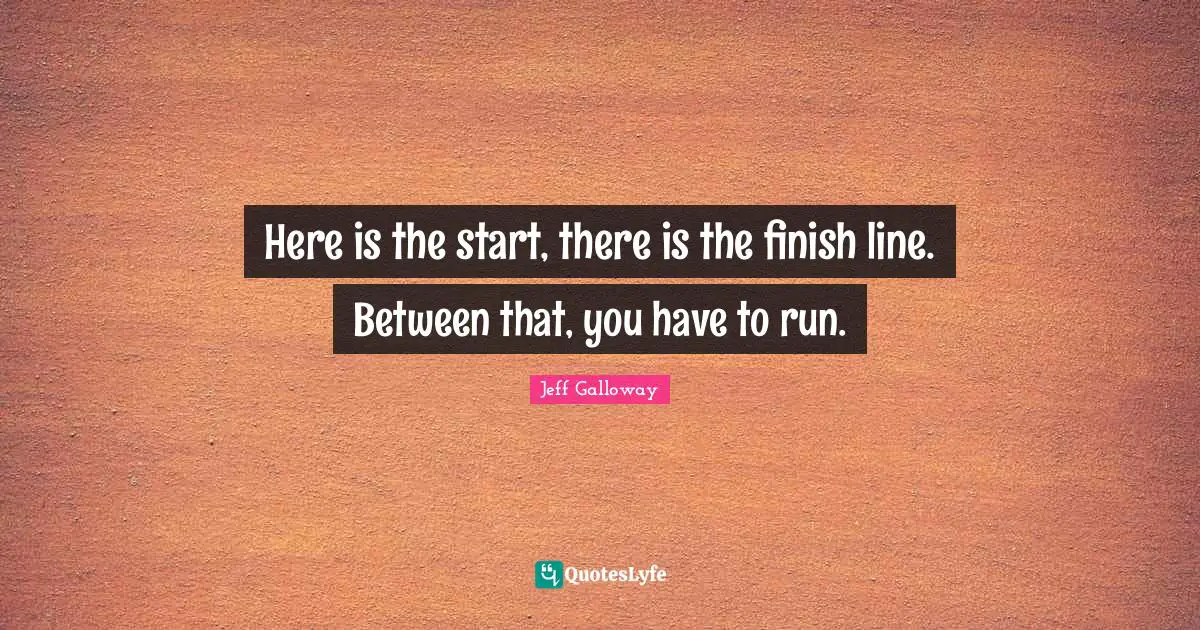 Finish Quotes: "Here is the start, there is the finish line. Between that, you have to run."