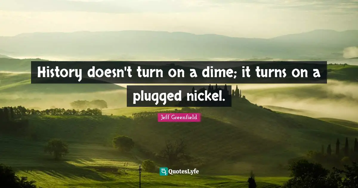 History doesn't turn on a dime; it turns on a plugged nickel.
