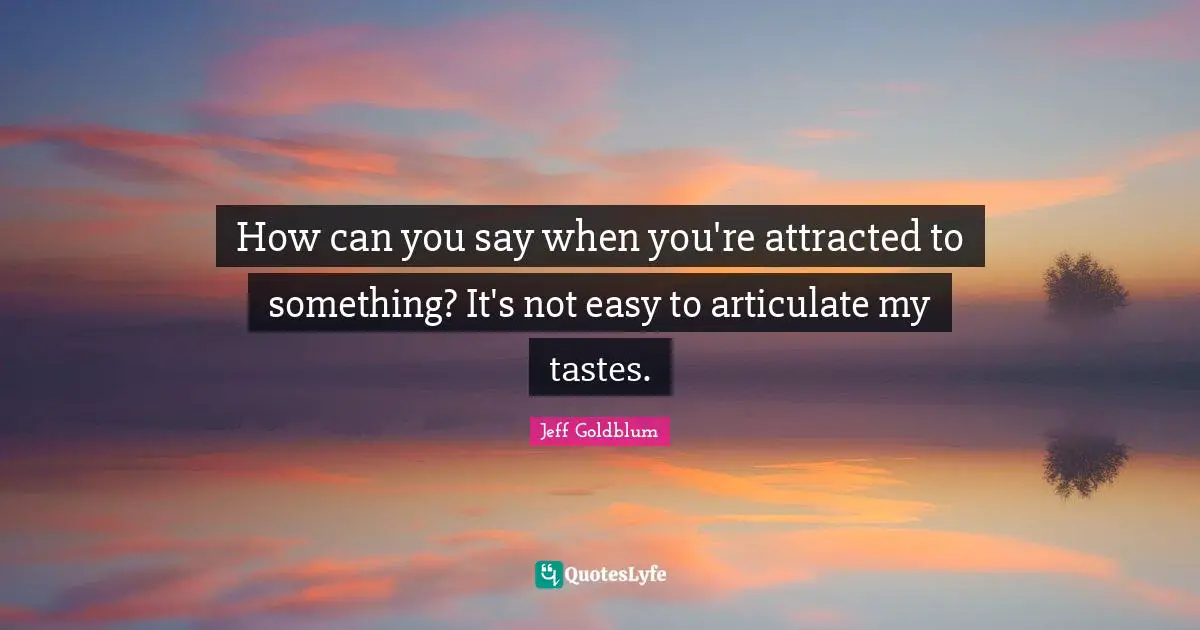 How can you say when you're attracted to something? It's not easy to articulate my tastes.