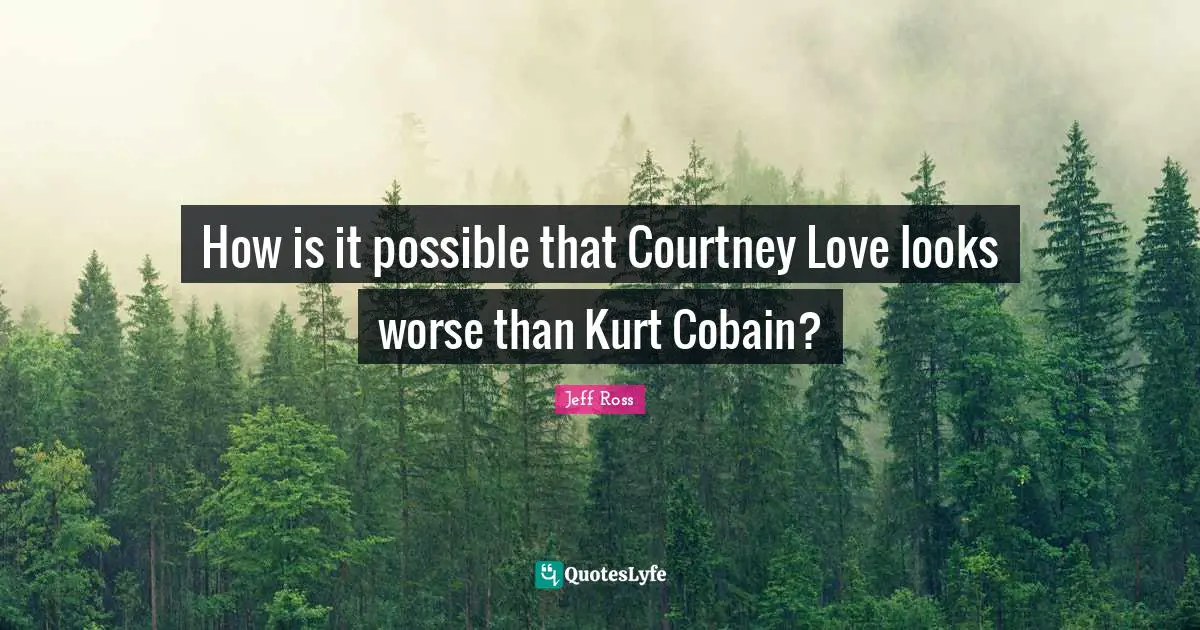 How is it possible that Courtney Love looks worse than Kurt Cobain?