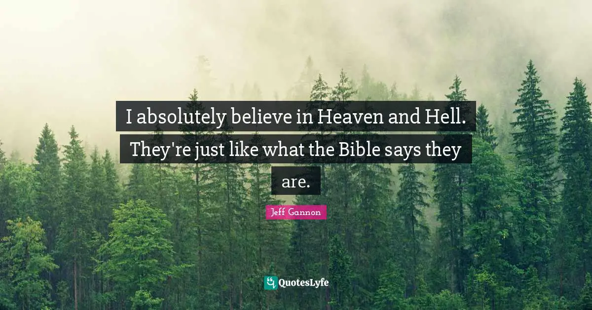 I absolutely believe in Heaven and Hell. They're just like what the Bible says they are.