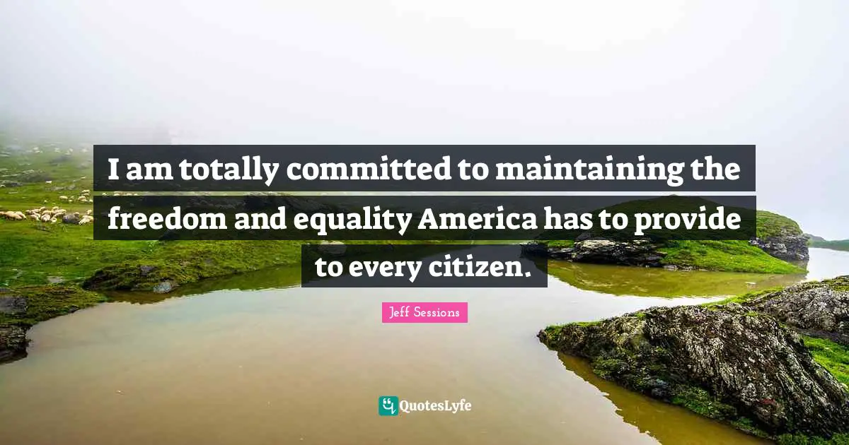 I am totally committed to maintaining the freedom and equality America has to provide to every citizen.