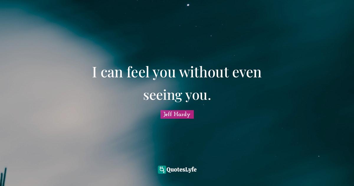 I can feel you without even seeing you.
