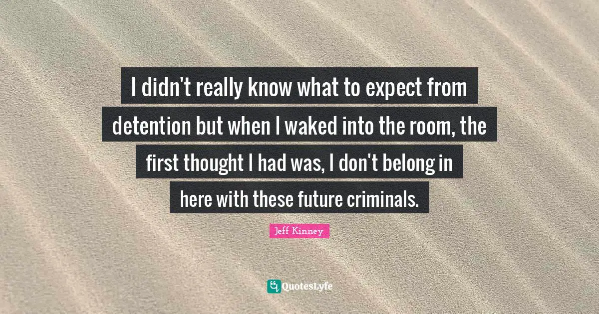 Detention Quotes: "I didn't really know what to expect from detention but when I waked into the room, the first thought I had was, I don't belong in here with these future criminals."