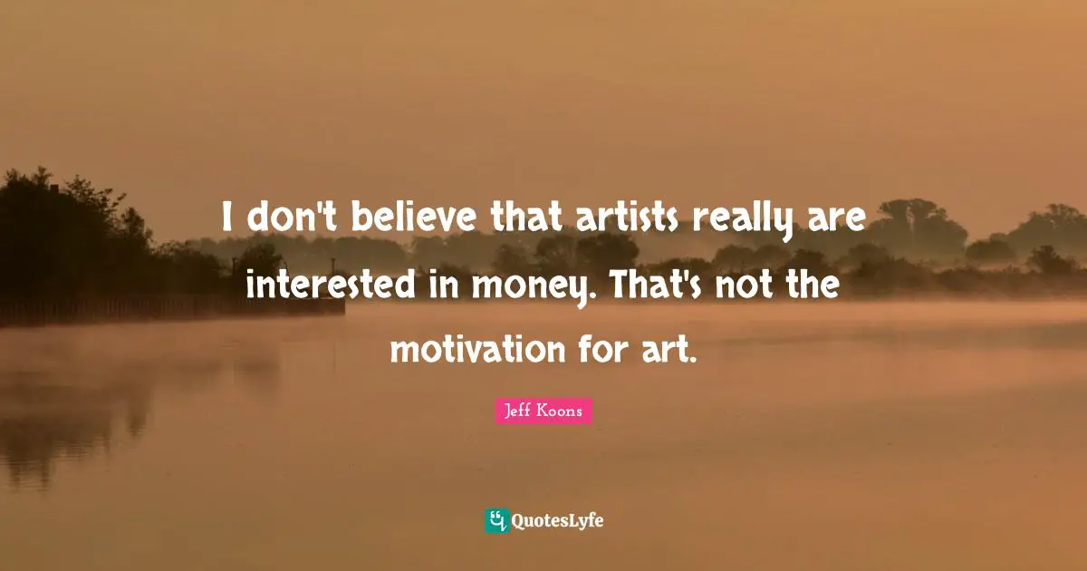 I don't believe that artists really are interested in money. That's not the motivation for art.