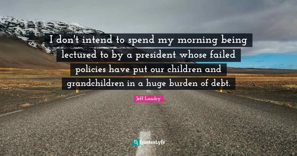 I don't intend to spend my morning being lectured to by a president whose failed policies have put our children and grandchildren in a huge burden of debt.