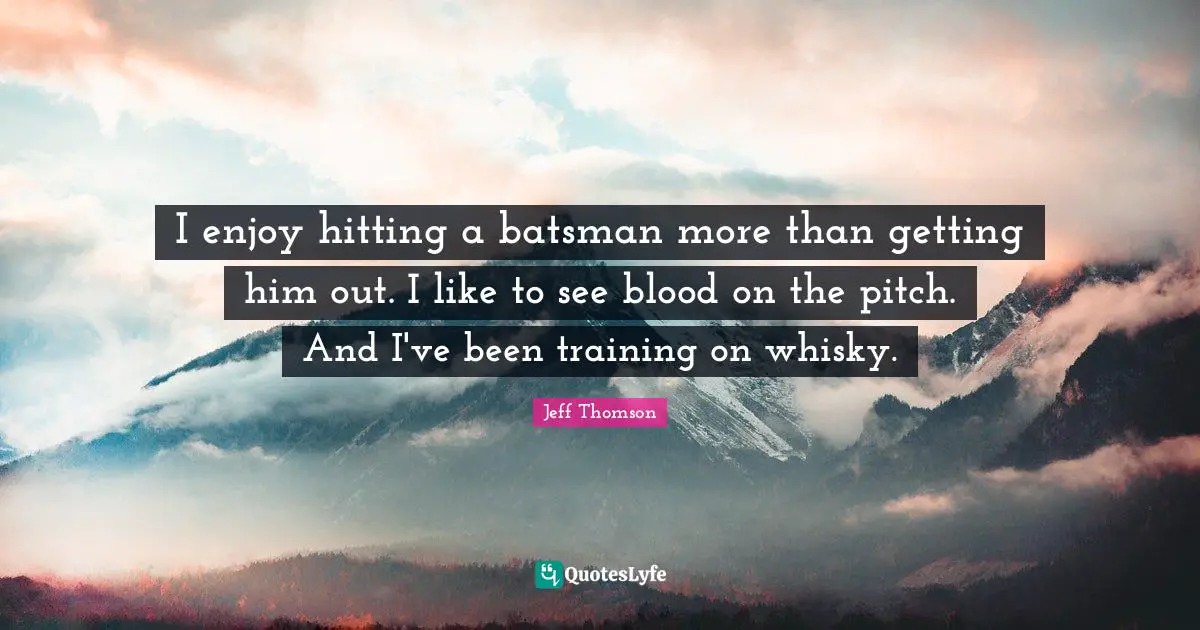 I enjoy hitting a batsman more than getting him out. I like to see blood on the pitch. And I've been training on whisky.