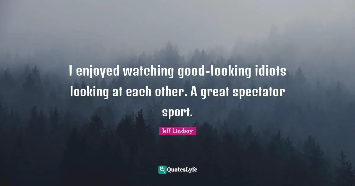 I enjoyed watching good-looking idiots looking at each other. A great spectator sport.