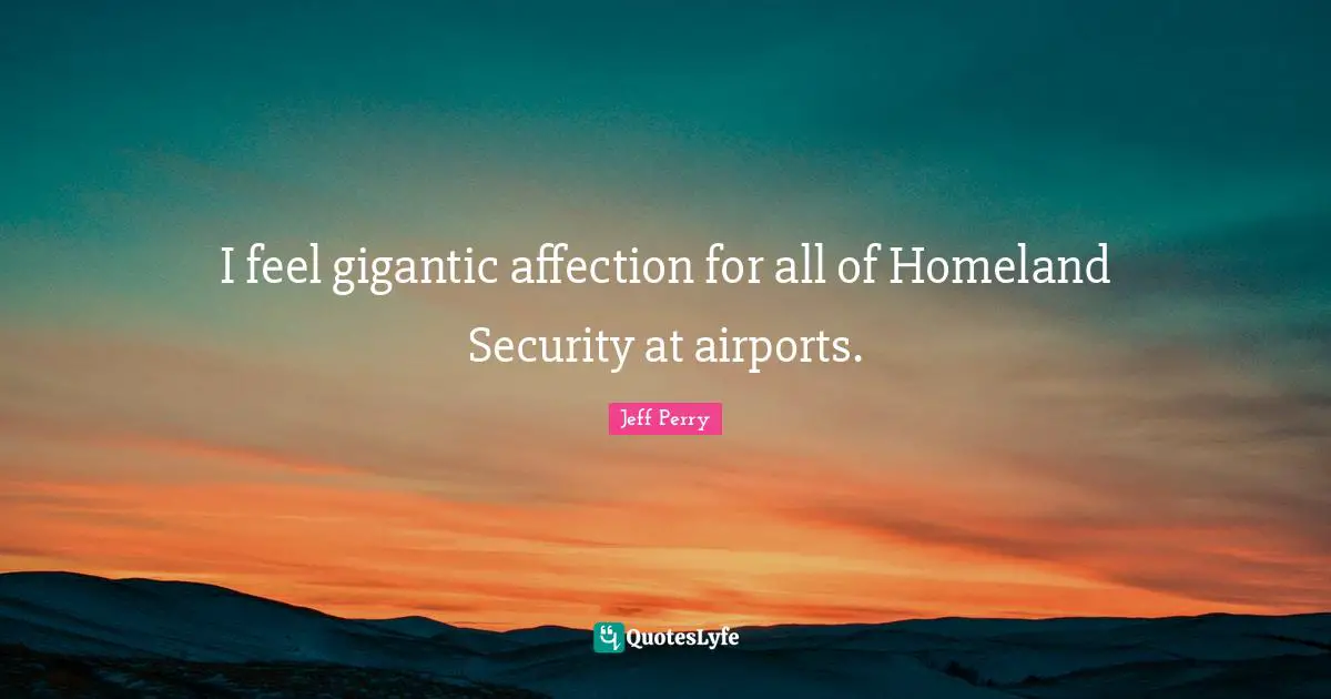 I feel gigantic affection for all of Homeland Security at airports.