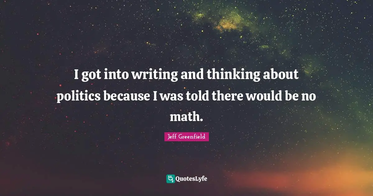 Jeff Greenfield Quotes: "I got into writing and thinking about politics because I was told there would be no math."