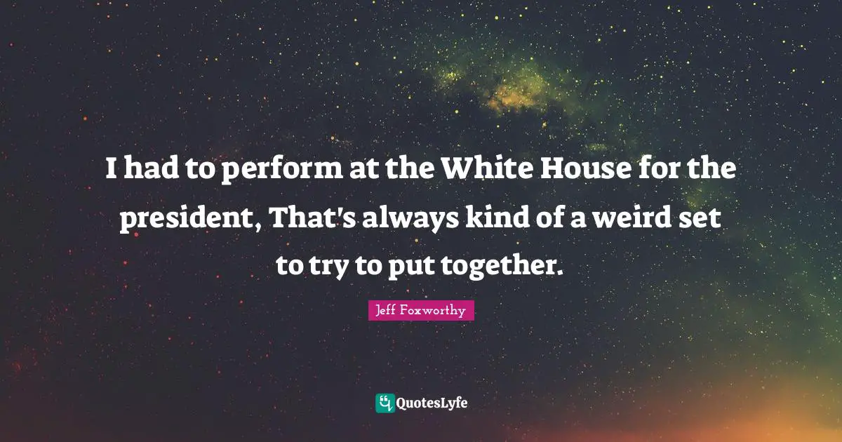 I had to perform at the White House for the president, That's always kind of a weird set to try to put together.