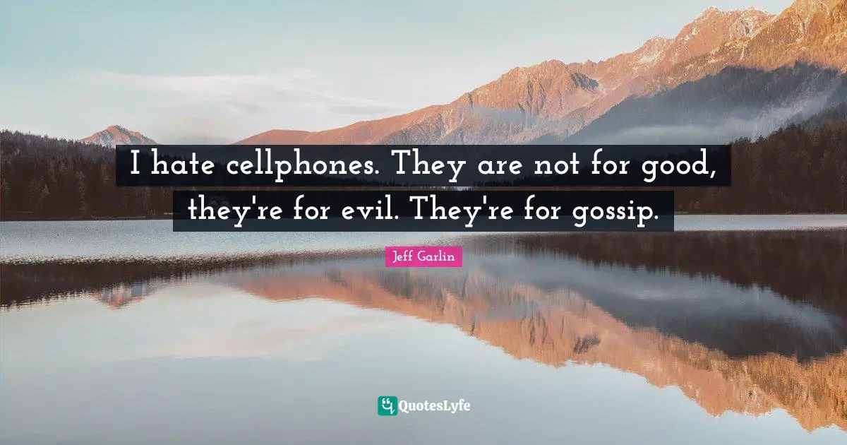 I hate cellphones. They are not for good, they're for evil. They're for gossip.