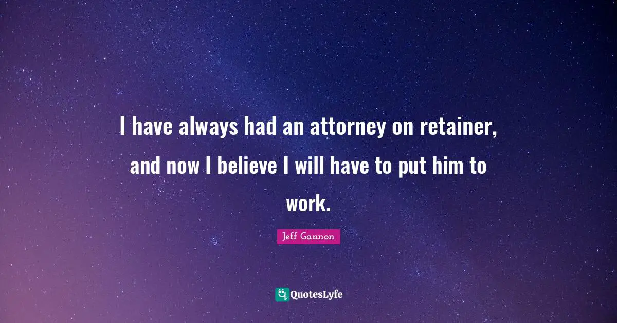 Attorney Quotes: "I have always had an attorney on retainer, and now I believe I will have to put him to work."