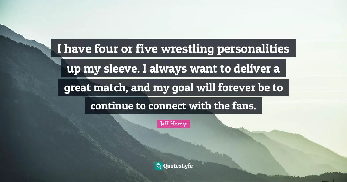 I have four or five wrestling personalities up my sleeve. I always want to deliver a great match, and my goal will forever be to continue to connect with the fans.