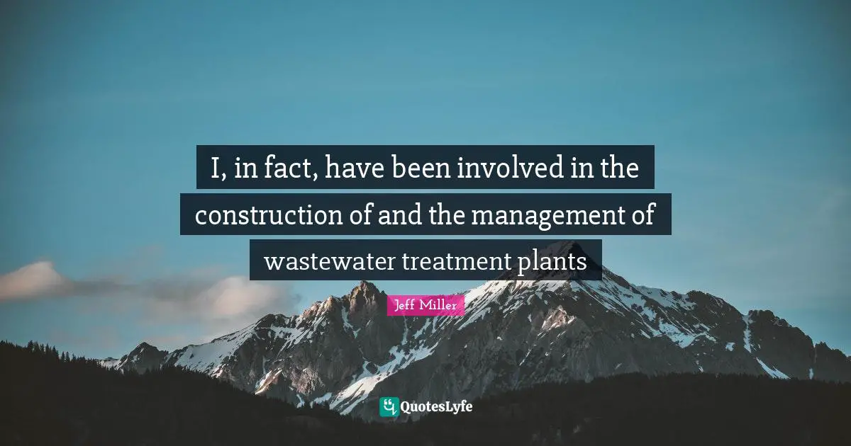 I, in fact, have been involved in the construction of and the management of wastewater treatment plants