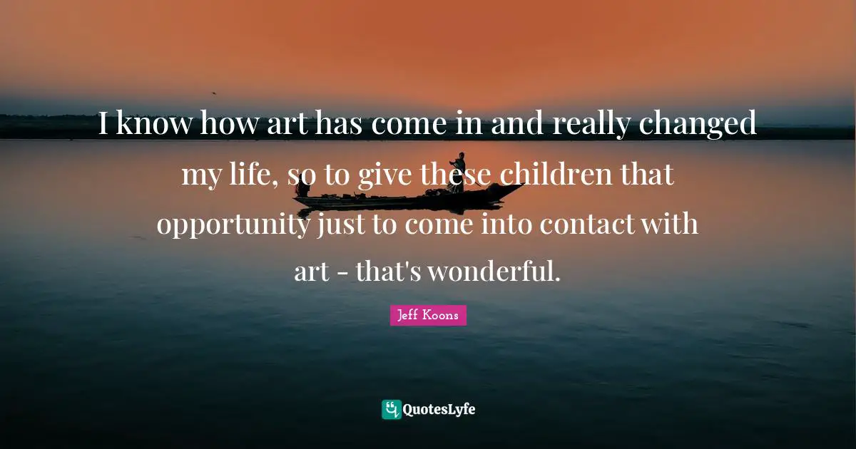 I know how art has come in and really changed my life, so to give these children that opportunity just to come into contact with art - that's wonderful.