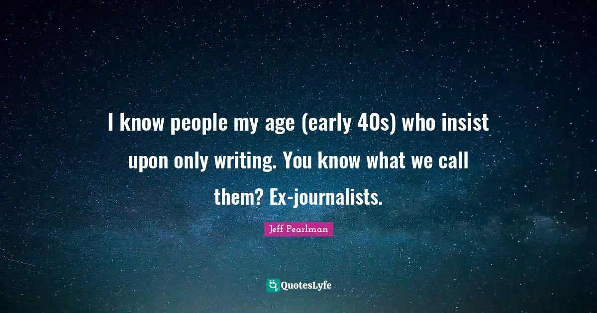 I know people my age (early 40s) who insist upon only writing. You know what we call them? Ex-journalists.