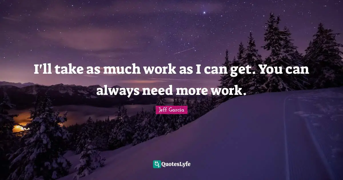 I'll take as much work as I can get. You can always need more work.