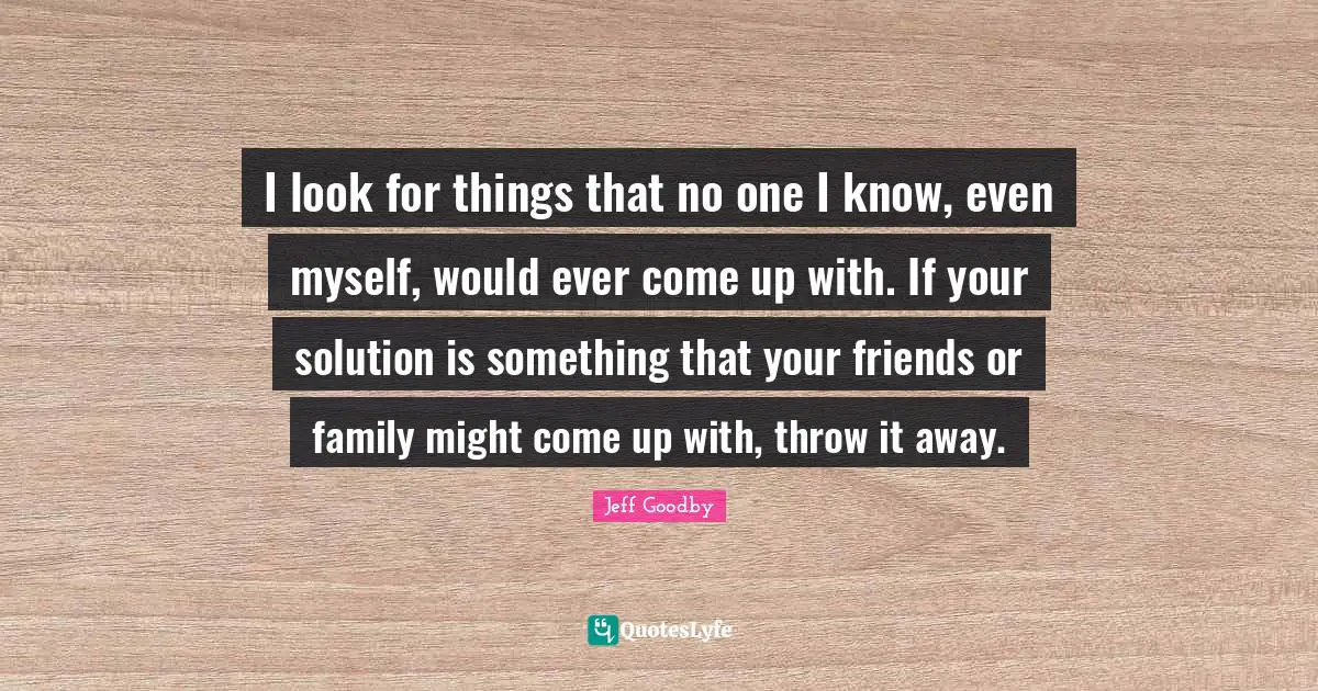 I look for things that no one I know, even myself, would ever come up with. If your solution is something that your friends or family might come up with, throw it away.