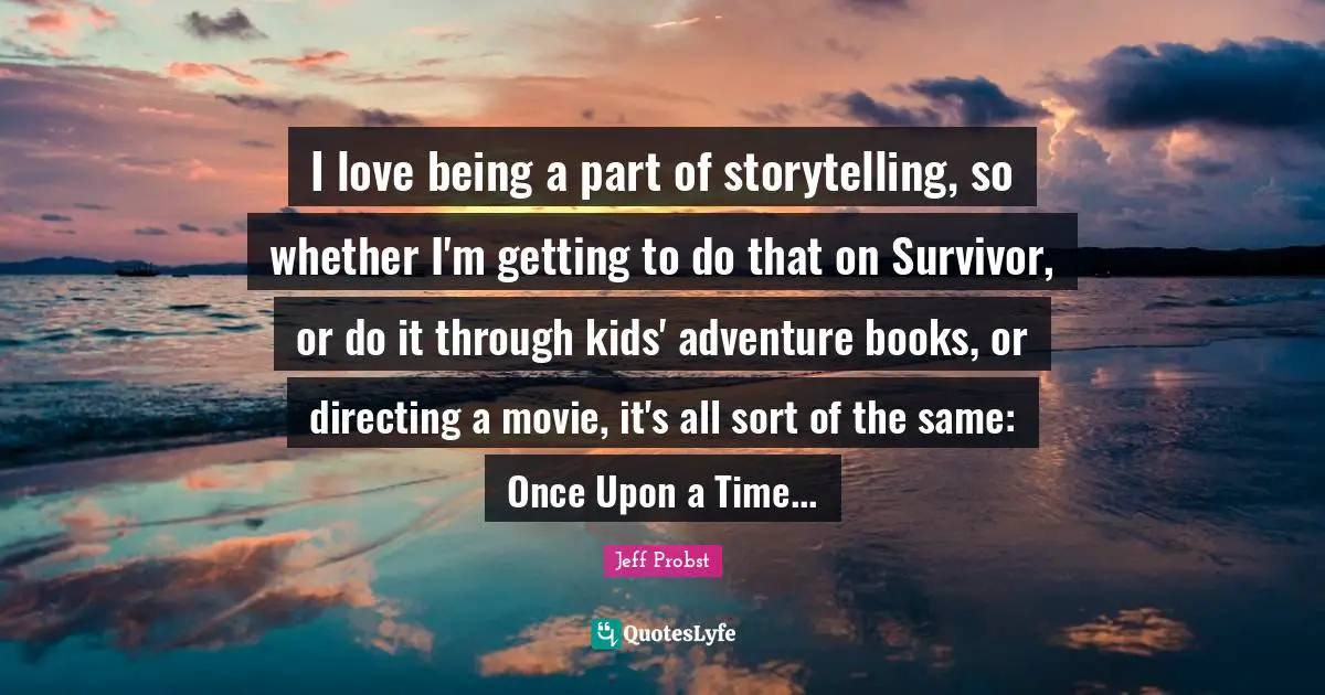 Jeff Probst Quotes: "I love being a part of storytelling, so whether I'm getting to do that on Survivor, or do it through kids' adventure books, or directing a movie, it's all sort of the same: Once Upon a Time..."