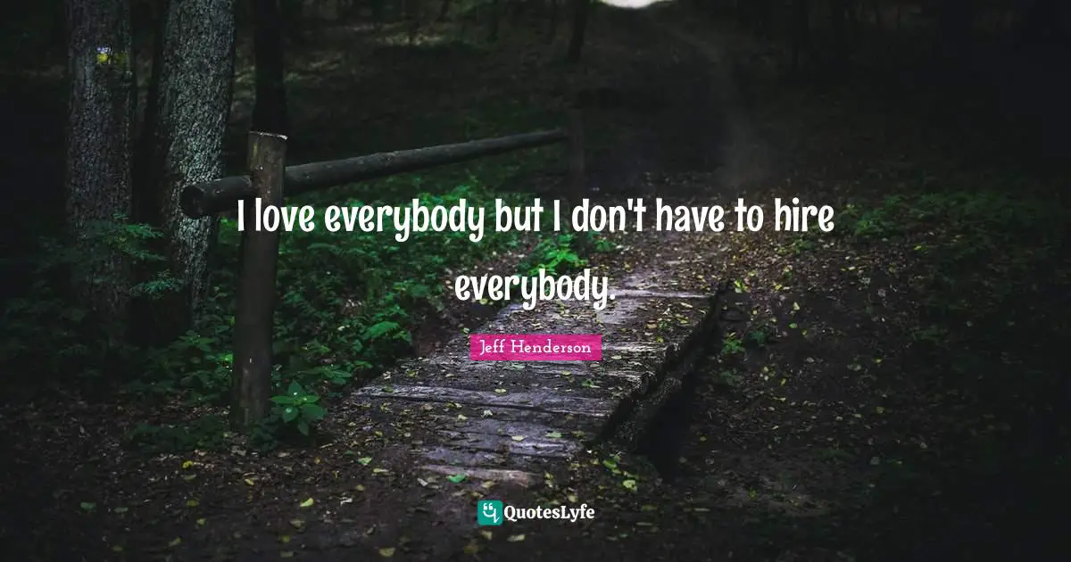 I love everybody but I don't have to hire everybody.