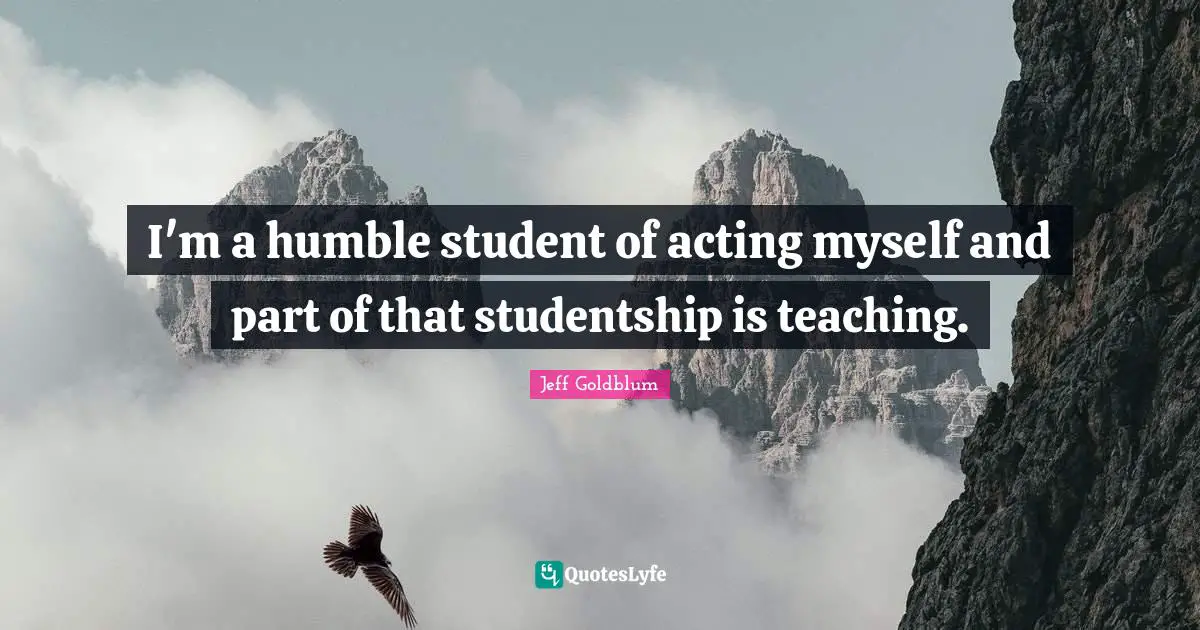 I'm a humble student of acting myself and part of that studentship is teaching.