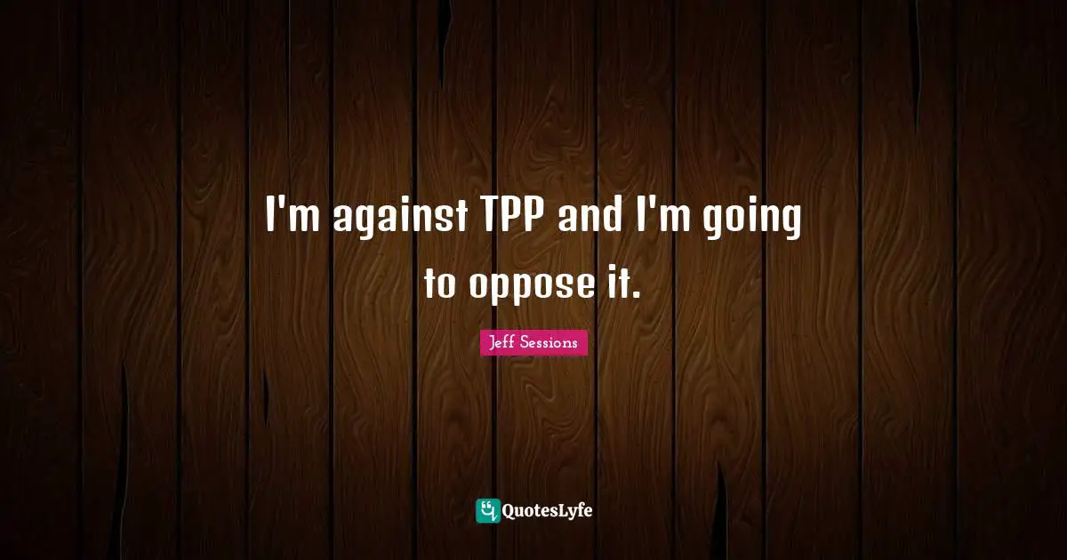 I'm against TPP and I'm going to oppose it.