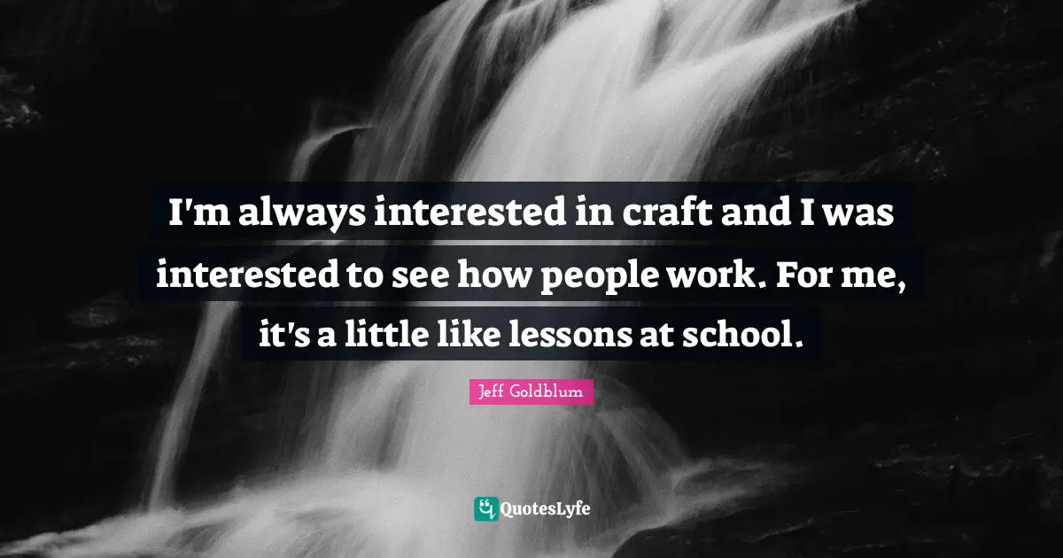 I'm always interested in craft and I was interested to see how people work. For me, it's a little like lessons at school.