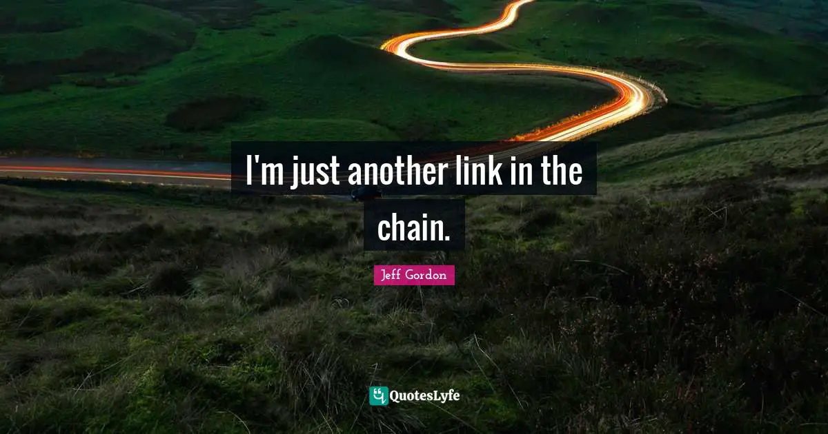 Jeff Gordon Quotes: "I'm just another link in the chain."