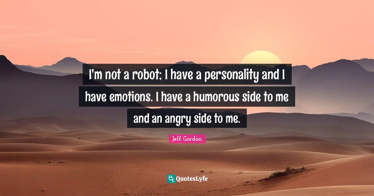 Jeff Gordon Quotes: "I'm not a robot; I have a personality and I have emotions. I have a humorous side to me and an angry side to me."