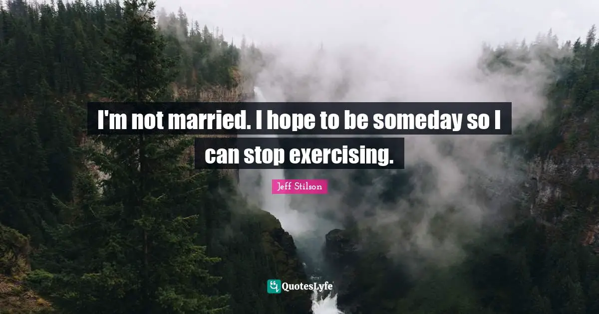 I'm not married. I hope to be someday so I can stop exercising.