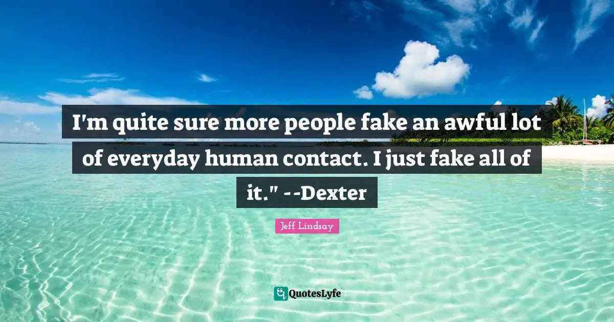 I'm quite sure more people fake an awful lot of everyday human contact. I just fake all of it." --Dexter