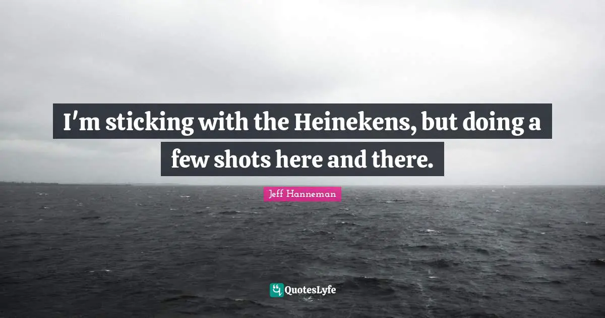 I'm sticking with the Heinekens, but doing a few shots here and there.