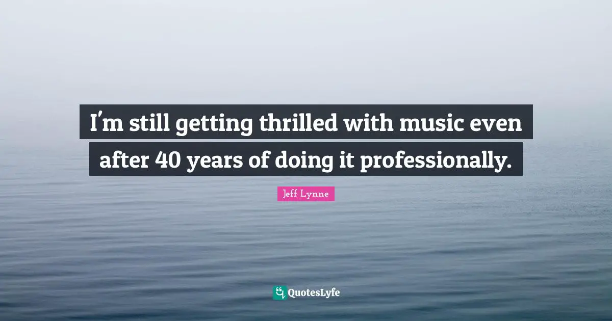 I'm still getting thrilled with music even after 40 years of doing it professionally.